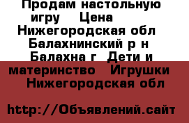 Продам настольную игру  › Цена ­ 600 - Нижегородская обл., Балахнинский р-н, Балахна г. Дети и материнство » Игрушки   . Нижегородская обл.